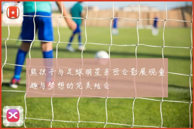 熊孩子与足球明星亲密合影展现童趣与梦想的完美结合