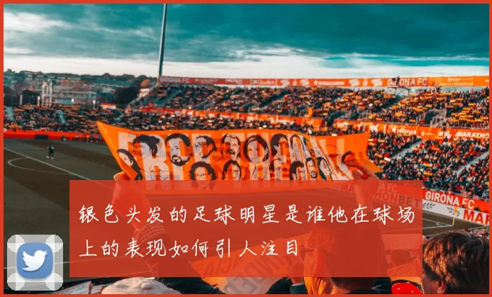 银色头发的足球明星是谁他在球场上的表现如何引人注目