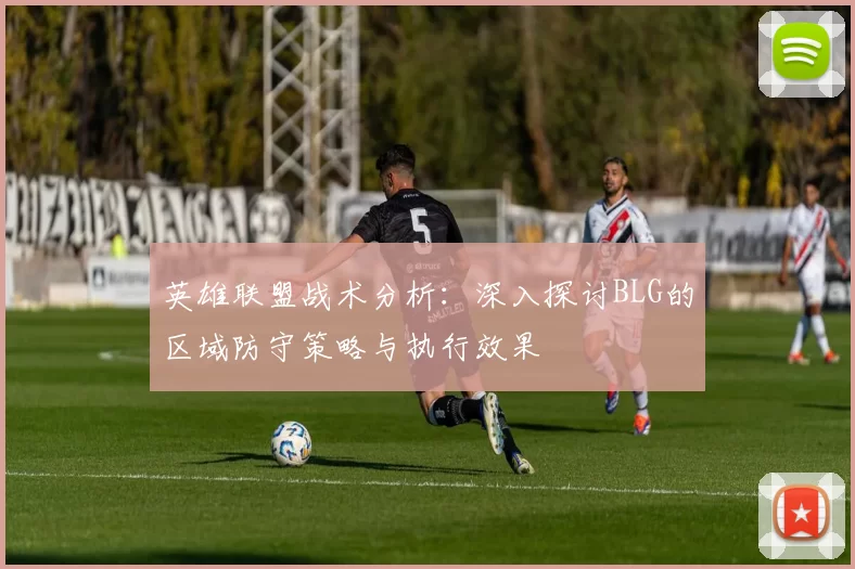 英雄联盟战术分析：深入探讨BLG的区域防守策略与执行效果