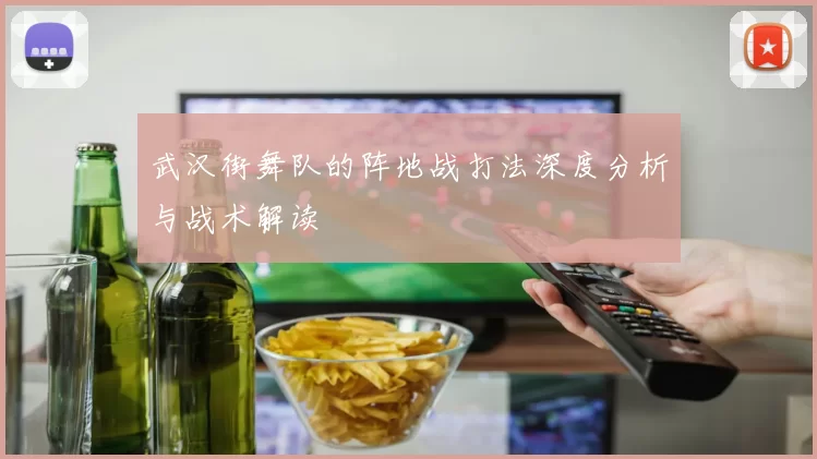 武汉街舞队的阵地战打法深度分析与战术解读