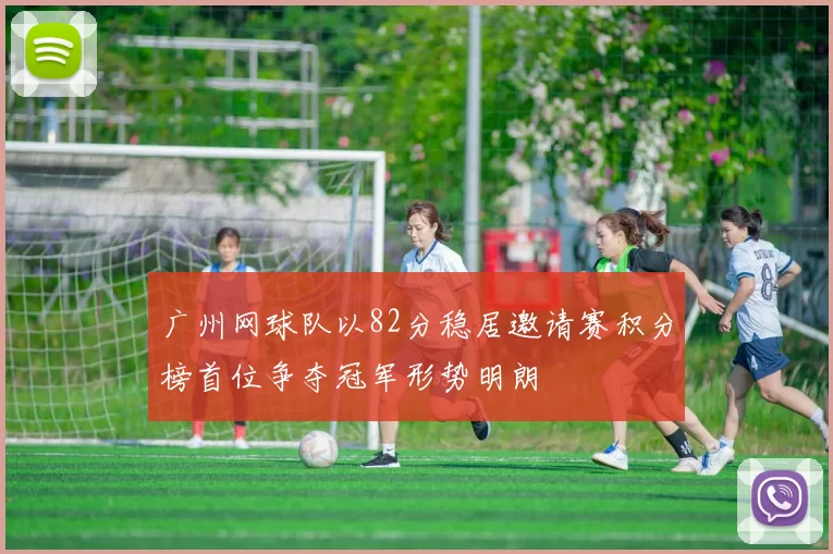 广州网球队以82分稳居邀请赛积分榜首位争夺冠军形势明朗