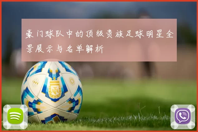 豪门球队中的顶级贵族足球明星全景展示与名单解析