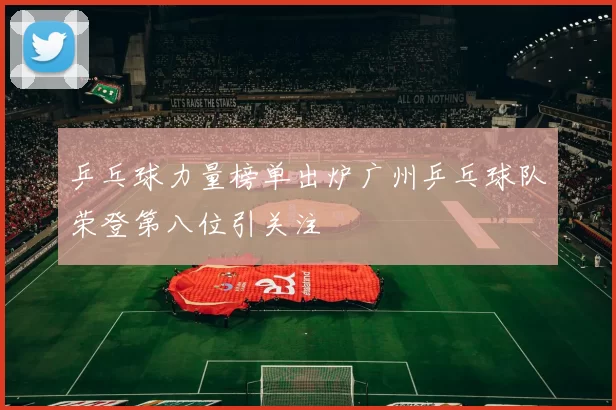 乒乓球力量榜单出炉广州乒乓球队荣登第八位引关注