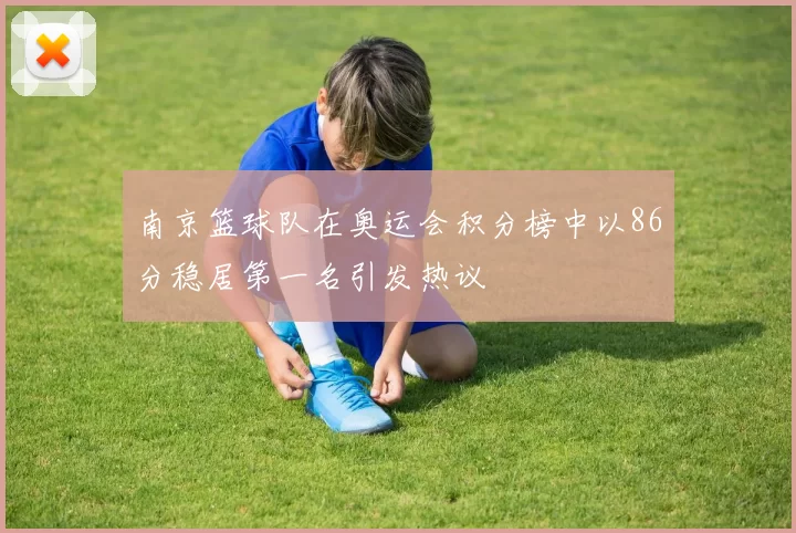 南京篮球队在奥运会积分榜中以86分稳居第一名引发热议