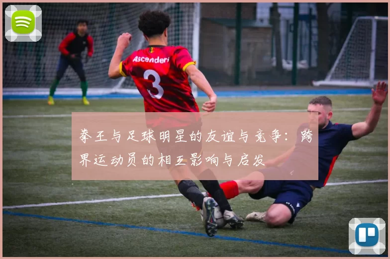 拳王与足球明星的友谊与竞争：跨界运动员的相互影响与启发