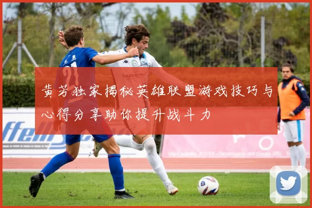 黄芳独家揭秘英雄联盟游戏技巧与心得分享助你提升战斗力