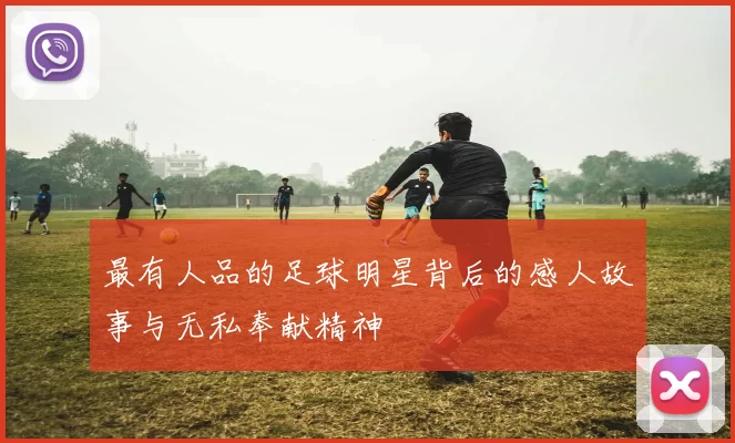 最有人品的足球明星背后的感人故事与无私奉献精神