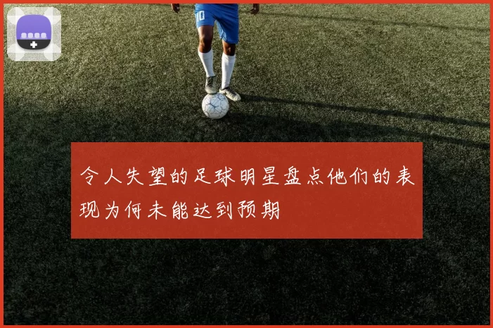 令人失望的足球明星盘点他们的表现为何未能达到预期